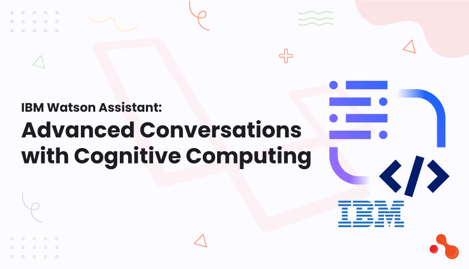 IBM Watson Assistant:
Advanced Conversations with Cognitive Computing